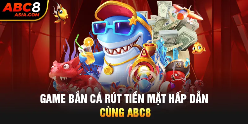 Game bắn cá rút tiền mặt hấp dẫn cùng ABC8