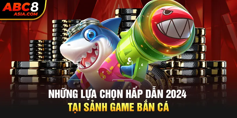 Những lựa chọn hấp dẫn 2024 tại sảnh game bắn cá